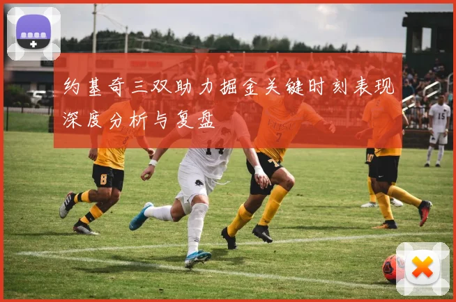 约基奇三双助力掘金关键时刻表现深度分析与复盘