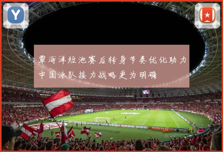 覃海洋短池赛后转身节奏优化助力中国泳队接力战略更为明确