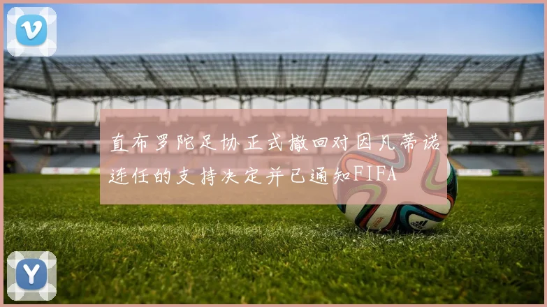 直布罗陀足协正式撤回对因凡蒂诺连任的支持决定并已通知FIFA